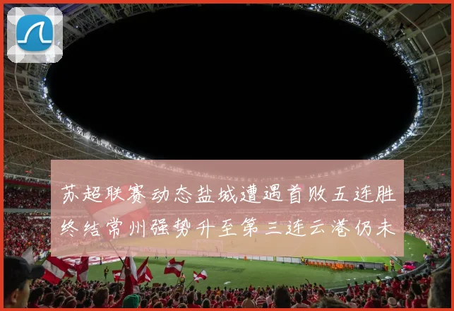 苏超联赛动态盐城遭遇首败五连胜终结常州强势升至第三连云港仍未尝胜绩