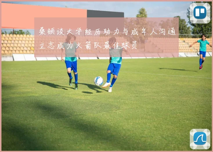 桑顿谈大学经历助力与成年人沟通立志成为火箭队最佳球员