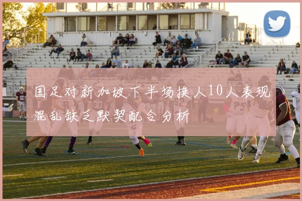 国足对新加坡下半场换人10人表现混乱缺乏默契配合分析
