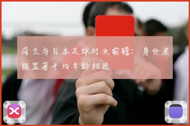 荷兰与日本足球对决前瞻：身价差距显著平均年龄相近