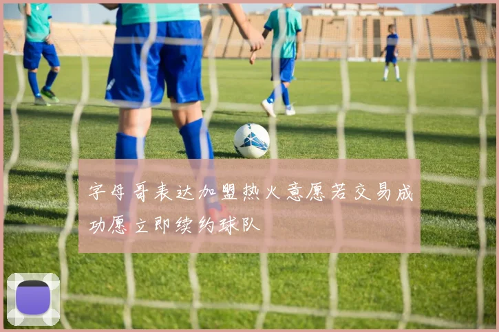 字母哥表达加盟热火意愿若交易成功愿立即续约球队