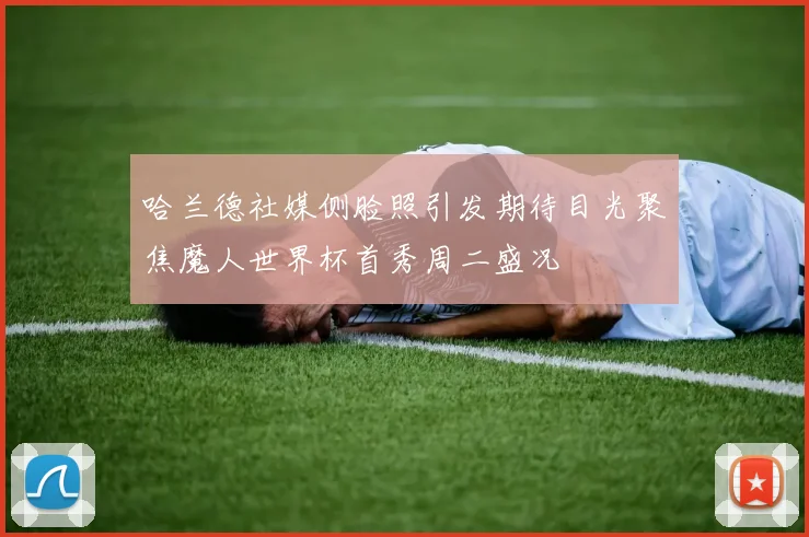 哈兰德社媒侧脸照引发期待目光聚焦魔人世界杯首秀周二盛况