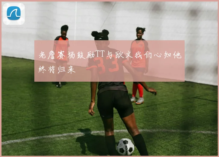 老詹赛场鼓励TT与欧文我们心知他终将归来