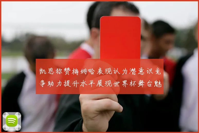 凯恩称赞梅姆哈表现认为潜意识竞争助力提升水平展现世界杯舞台魅力