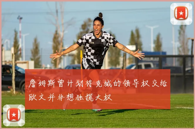 詹姆斯曾计划将克城的领导权交给欧文并非想独揽大权