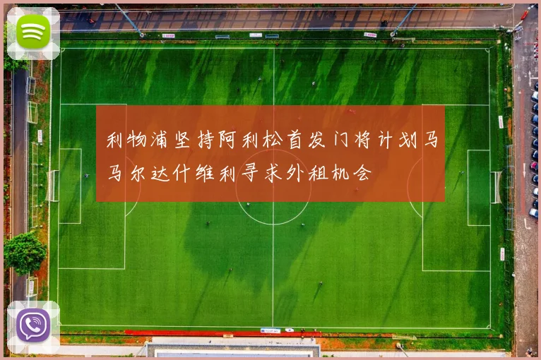 利物浦坚持阿利松首发门将计划马马尔达什维利寻求外租机会