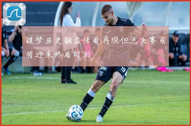 追梦历史翻盘传奇再现但总决赛或将迎来终局时刻