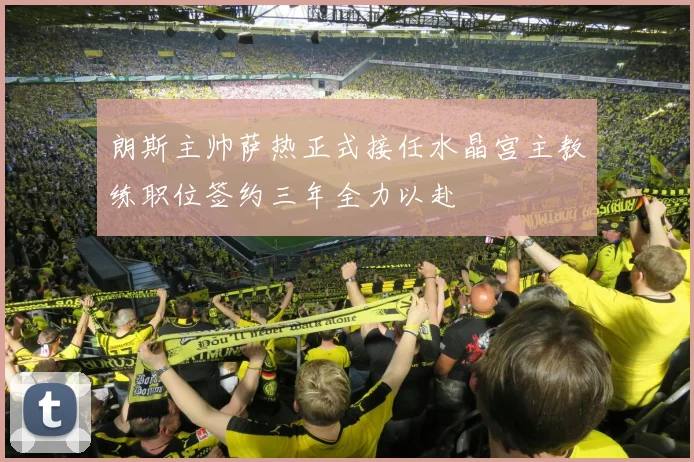 朗斯主帅萨热正式接任水晶宫主教练职位签约三年全力以赴