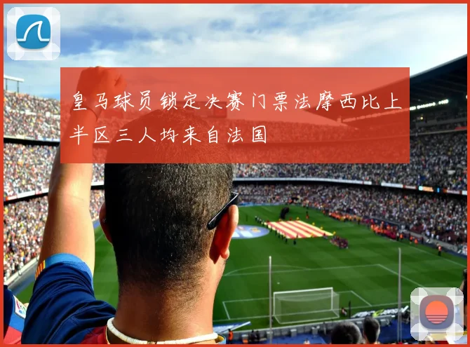 皇马球员锁定决赛门票法摩西比上半区三人均来自法国