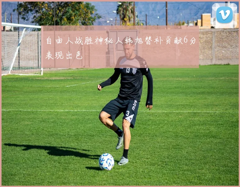 自由人战胜神秘人韩旭替补贡献6分表现出色