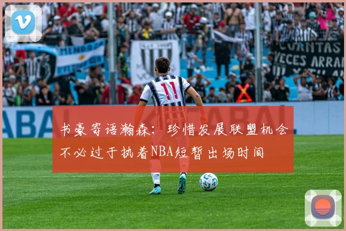 书豪寄语瀚森：珍惜发展联盟机会不必过于执着NBA短暂出场时间