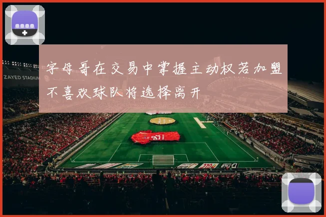 字母哥在交易中掌握主动权若加盟不喜欢球队将选择离开